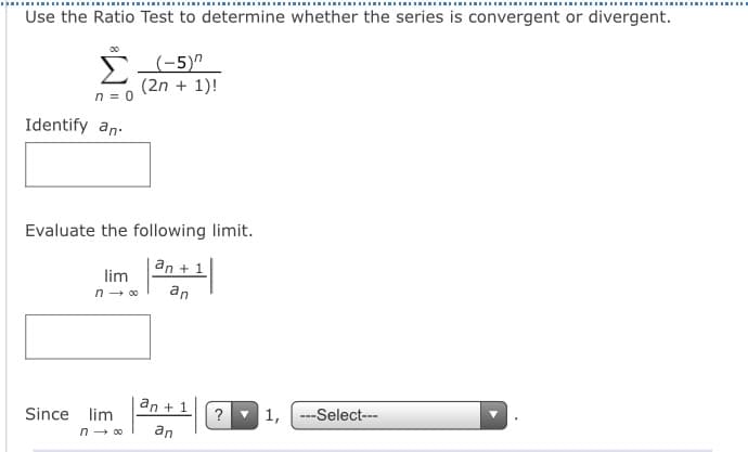 LI I...
Use the Ratio Test to determine whether the series is convergent or divergent.
s (-5)"
(2n + 1)!
n = 0
Identify an.
Evaluate the following limit.
an + 1
lim
n- 00
an
an + 1
Since lim
?
1,
---Select---
n - 00
an
