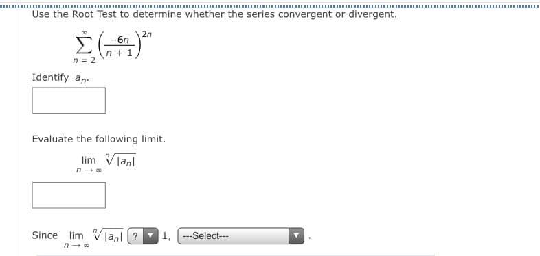 Use the Root Test to determine whether the series convergent or divergent.
Σ
2n
-6n
n + 1
n = 2
Identify an.
Evaluate the following limit.
lim Vlanl
n- 00
Since lim Vlanl ?
1,
---Select---
n - 00
