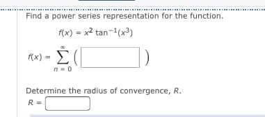 Find a power series representation for the function.
f(x) = x2 tan-(x3)
f(x) = (|
Determine the radius of convergence, R.
R =
