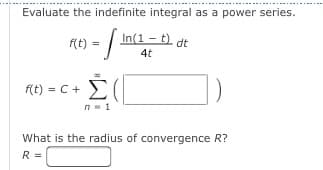 Evaluate the indefinite integral as a power series.
Ke) = /
In(1 – t ,
f(t)
dt
4t
no) = c + E(|
n= 1
What is the radius of convergence R?
R =
