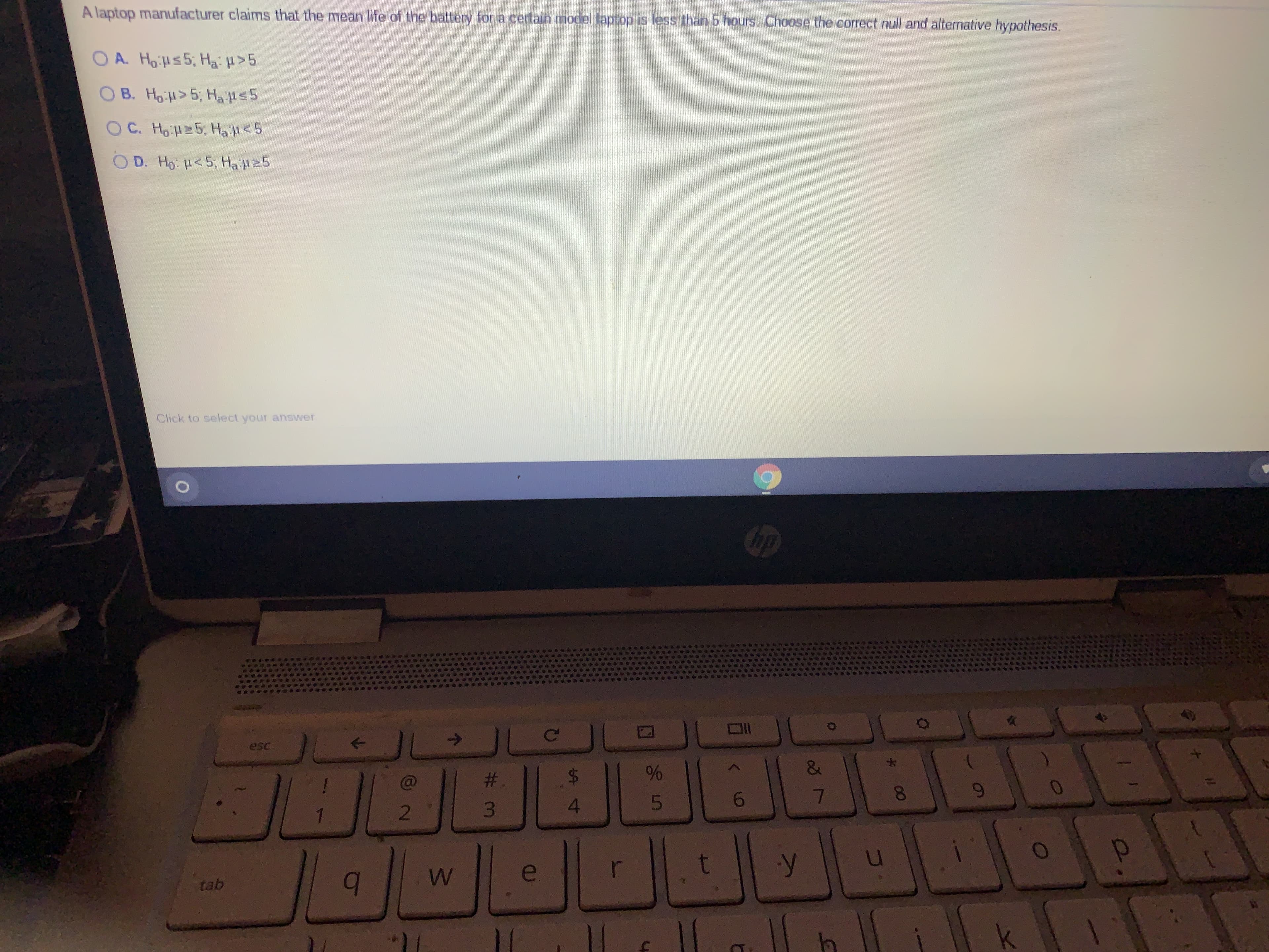 A laptop manufacturer claims that the mean life of the battery for a certain model laptop is less than 5 hours. Choose the correct null and alternative hypothesis.
A. HoiHs5; Ha: >5
B. Ho H>5; Ha Hs5
O C. HoiH25; HaiH<5
O D. Ho: H<5, Ha H25
