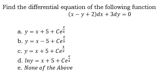 Find the differential equation of the following function
(x – y + 2)dx + 3dy = 0
a. y = x + 5 + Ce
b. y = x – 5+ Cea
3
c. y = x + 5 + Ceš
d. Iny = x + 5 + Cea
e. None of the Above
