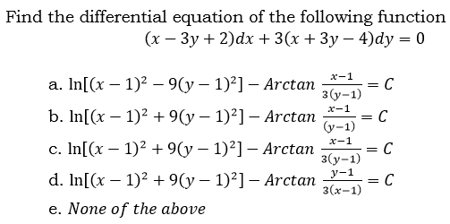 Find the differential equation of the following function
(x – 3y + 2)dx + 3(x + 3y – 4)dy = 0
x-1
a. In[(x – 1)² – 9(y – 1)²] – Arctan
3 (у-1)
x-1
b. In[(x — 1)2 + 9(у — 1)?]— Arctan
= C
(y-1)
x-1
c. In[(x – 1)2 + 9(y – 1)²] – Arctan
= C
3(y-1)
d. In[(x – 1)² + 9(y – 1)²] – Arctan -
3(х-1)
y-1
e. None of the above
