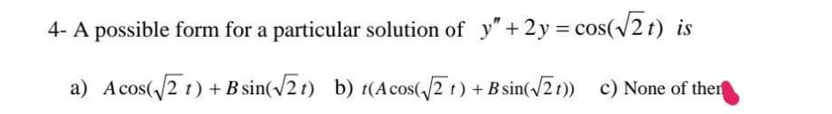 4- A possible form for a particular solution of y"+2y = cos(v2 t) is
a) Acos(/2 t) + B sin(/21) b) t(Acos(/2 t) +B sin(2t1)) c) None of therf
