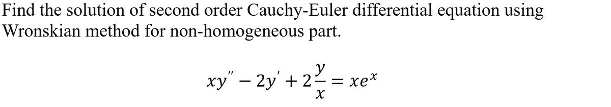 Find the solution of second order Cauchy-Euler differential equation using
Wronskian method for non-homogeneous part.
y
ху" — 2у + 2
2%3D хе*
