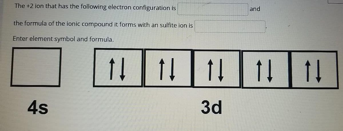 The +2 ion that has the following electron configuration is
and
the formula of the ionic compound it forms with an sulfite ion is
Enter element symbol and formula.
4s
3d

