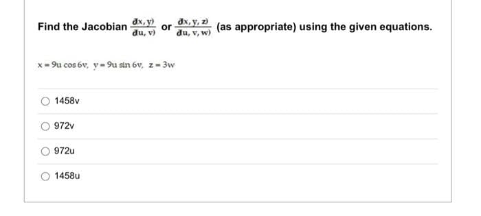 dx, y)
Find the Jacobian
du, v)
x=9u cos 6v, y=9u sin 6v, z- 3w
1458v
972v
972u
1458u
or
dx, y, z)
(as appropriate) using the given equations.
du, v, w)