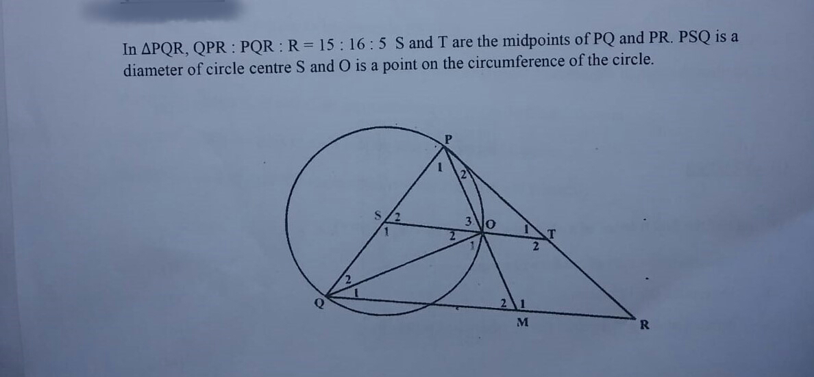 In APQR, QPR : PQR R = 15: 16:5 S and T are the midpoints of PQ and PR. PSQ is a
diameter of circle centre S and O is a point on the circumference of the circle.
M
