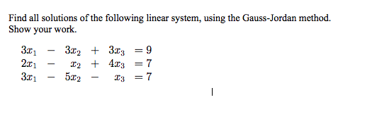 Find all solutions of the following linear system, using the Gauss-Jordan method.
Show your work.
2x1
3x1
3x, + 3x3 = 9
12 + 4x3 = 7
5x2
%3D
I3 = 7
-
-
