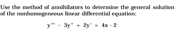 Use the method of annihilators to determine the general solution
of the nonhomogeneous linear differential equation:
y'"' - 3y" + 2y' = 4x - 2

