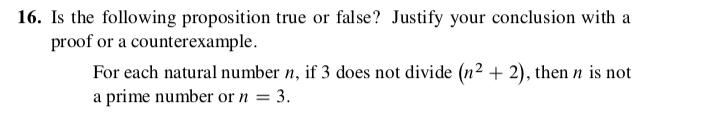 16. Is the following proposition true or false? Justify your conclusion with a
proof or a counterexample.
For each natural number n, if 3 does not divide (n² + 2), then n is not
a prime number or n = 3.
