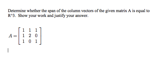 Determine whether the span of the column vectors of the given matrix A is equal to
R^3. Show your work and justify your answer.
1 1 1
A = 1 2 0
1 0 1
|
