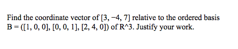 Find the coordinate vector of [3, -4, 7] relative to the ordered basis
B= ([1, 0, 0], [0, 0, 1], [2, 4, 0]) of R^3. Justify your work.
