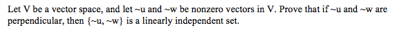Let V be a vector space, and let -u and -w be nonzero vectors in V. Prove that if ~u and -w are
perpendicular, then {~u, ~w} is a linearly independent set.
