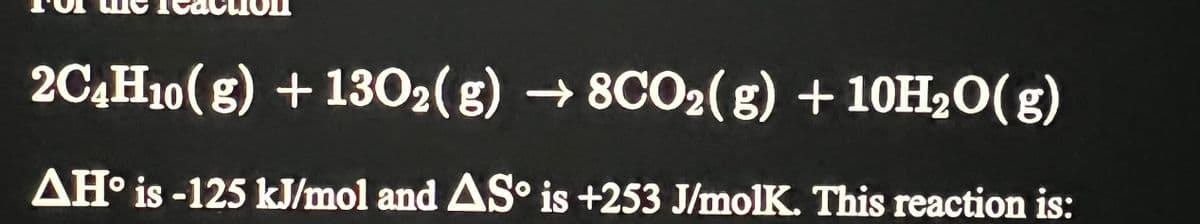 2C4H₁0(g) + 130₂(g) → 8CO₂(g) + 10H₂O(g)
AH° is-125 kJ/mol and AS is +253 J/molK. This reaction is: