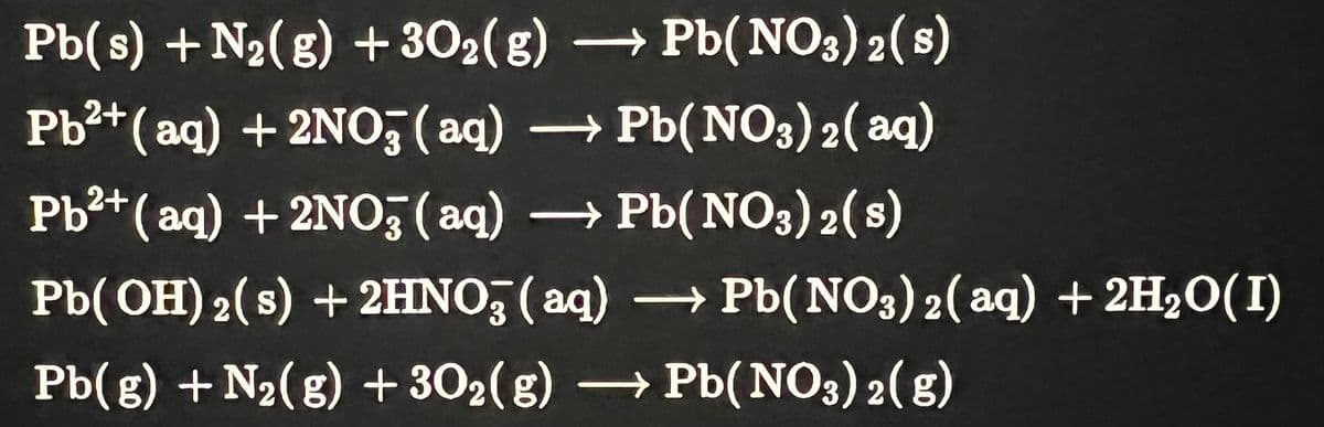 Pb(s) + N₂(g) + 302(g) → Pb(NO3)2(s)
2+
Pb²+ (aq) + 2NO3(aq) → Pb(NO3)2(aq)
2+
Pb²+ (aq) + 2NO3(aq) → Pb(NO3)2(8)
Pb(OH) 2 (s) + 2HNO3(aq) → Pb(NO3)2(aq) + 2H₂O(1)
Pb(g) + N₂(g) + 302(g) → Pb(NO3)2(g)