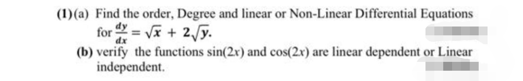 (1)(a) Find the order, Degree and linear or Non-Linear Differential Equations
for = Vx + 2 y.
%3D
dx
(b) verify the functions sin(2x) and cos(2x) are linear dependent or Linear
independent.
