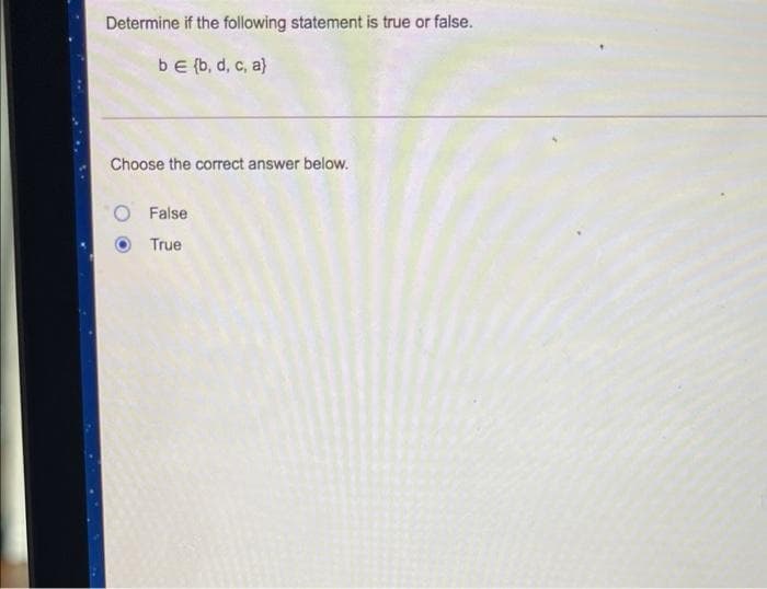 Determine if the following statement is true or false.
bE {b, d, c, a)
Choose the correct answer below.
O False
True
