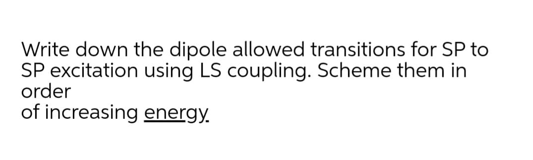 Write down the dipole allowed transitions for SP to
SP excitation using LS coupling. Scheme them in
order
of increasing energy.
