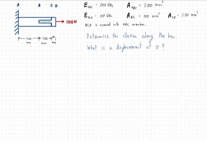 B CD
E. : 200 Gla
A ABC
= 200 mm
ABC
= 2 00 mm
Eo: 100 dra
= loo m m
A BC
10ON
BCD is sCHewed into ABC m Byn ben,
Detormine the stressen along the ban.
500 * 300"|
らt p9
wht is a dioghecement
