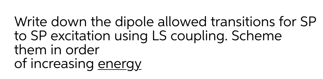 Write down the dipole allowed transitions for SP
to SP excitation using LS coupling. Scheme
them in order
of increasing energy
