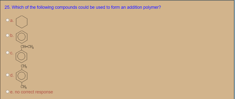 25. Which of the following compounds could be used to form an addition polymer?
b.
CH=CH,
CH3
d.
ČH3
e. no correct response
