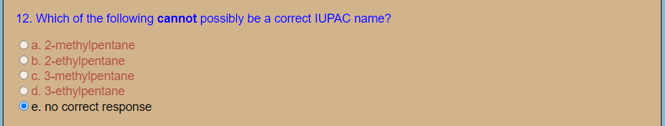 12. Which of the following cannot possibly be a correct IUPAC name?
a. 2-methylpentane
b. 2-ethylpentane
Oc. 3-methylpentane
O d. 3-ethylpentane
O e. no correct response
