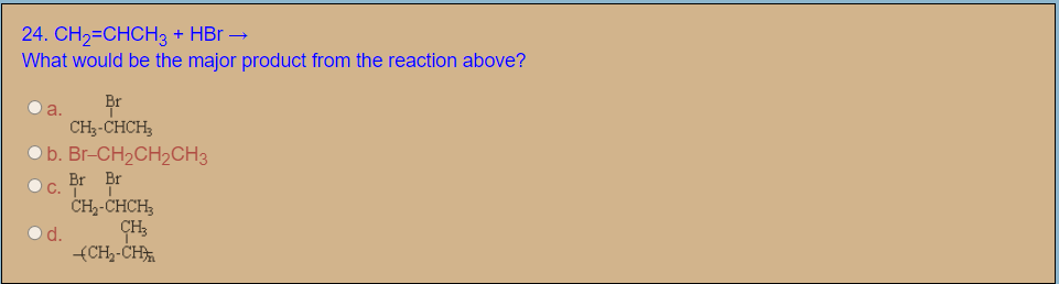 24. CH2=CHCH3 + HBr →
What would be the major product from the reaction above?
Br
Oa.
CH3-CHCH;
Ob. Br-CH2CH2CH3
C.
Br Br
CH-CHCH,
o d.
(CH,-CH
