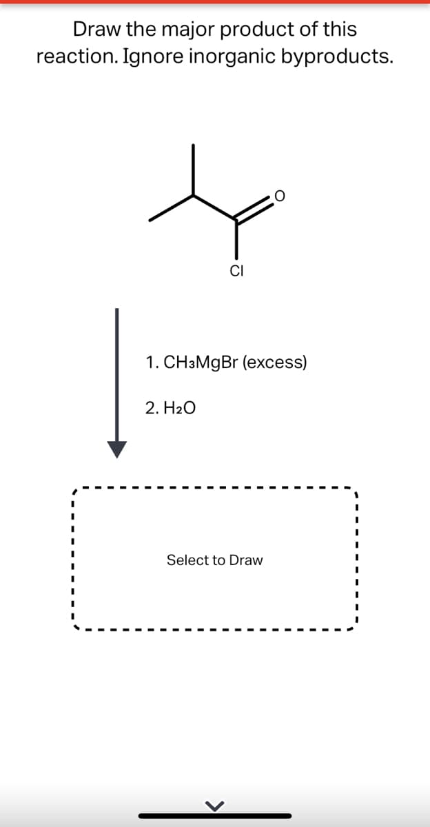 Draw the major product of this
reaction. Ignore inorganic byproducts.
CI
1. CH3MGB (excess)
2. H20
Select to Draw
