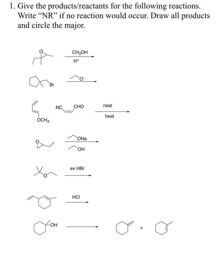 1. Give the products/reactants for the following reactions.
Write “NR" if no reaction would occur. Draw all products
and circle the major.
CH3OH
H+
Br
NC.
CHO
neat
heat
OCH3
ONa
HO,
ex HBr
HCI
-O-
