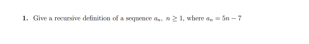 1. Give a recursive definition of a sequence an, n > 1, where an = 5n - 7

