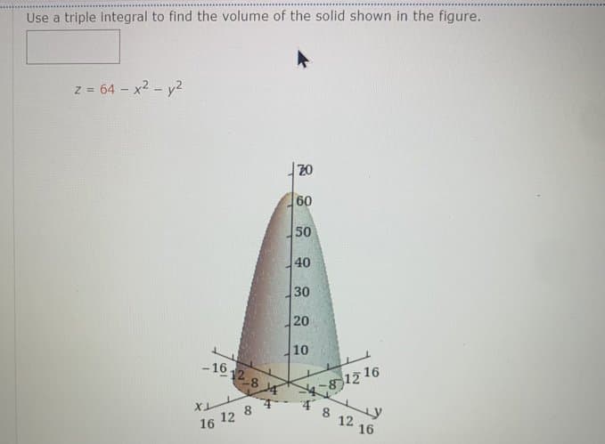 Use a triple integral to find the volume of the solid shown in the figure.
z = 64 - x2 - y2
20
60
50
40
30
20
10
の1216
8
-16,
12_8
12 1
16 12 8
