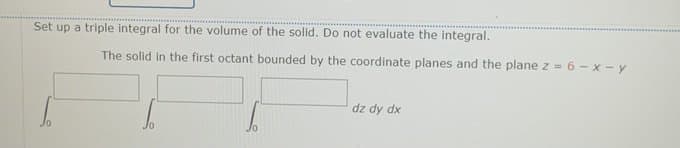 Set up a triple integral for the volume of the solid. Do not evaluate the integral.
The solid in the first octant bounded by the coordinate planes and the plane z = 6 - x - y
%3D
dz dy dx
