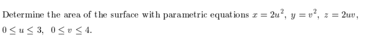 Determine the area of the surface with parametric equat ions x =
2u?, y = v², z = 2uv,
%D
0<u< 3, 0< v < 4.
