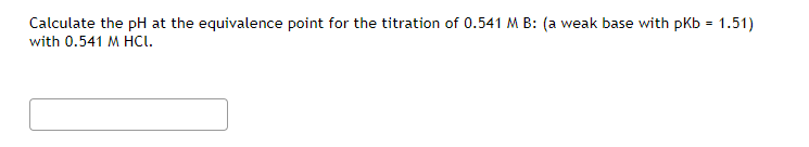 Calculate the pH at the equivalence point for the titration of 0.541 M B: (a weak base with pKb = 1.51)
with 0.541 M HCı.
