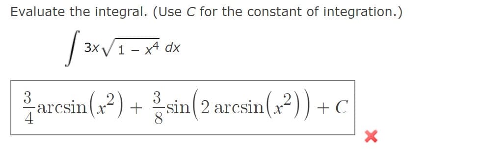 Evaluate the integral. (Use C for the constant of integration.)
3x V1 - x4 dx
arcsin (x?) + sin( + c
3
2 arcsin(x2)) -
4
