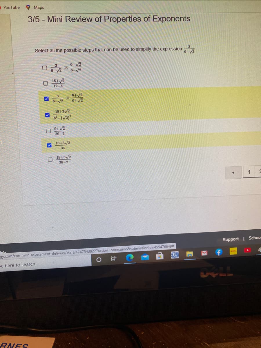 OYouTube
O Maps
3/5 Mini Review of Properties of Exponents
Select all the possible steps that can be used to simplify the expression
6 V2
6 V2
6-V2
18+ /2
12-4
6+V2
6
18| 3/2
6 (V2)
91v2
36 2
1813/2
34
18+32
36-2
1
Support | School
ume&submissionld=455476649%23
gy.com/common-assessment-delivery/start/4
pe here to search
RNES
