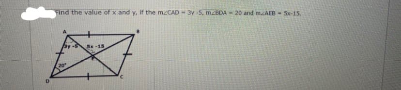 Find the value of x and y, if the mzCAD -
3y -5, mzBDA - 20 and MZAEB = 5x-15.
By -5
5x-15
20
D.
