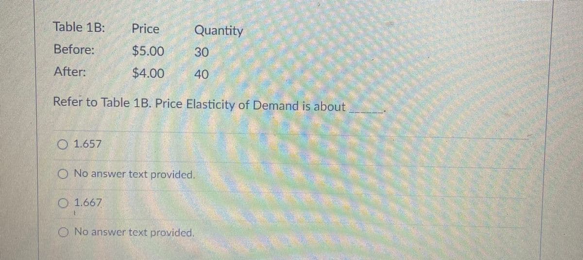 సేడ ఓడ కకపర
Table 1B:
Price
Quantity
Before:
$5.00
30
After:
$4.00
40
Refer to Table 1B. Price Elasticity of Demand is about,
O 1.657
ड
O No answer text provided.
O 1.667
O No answer text provided.
