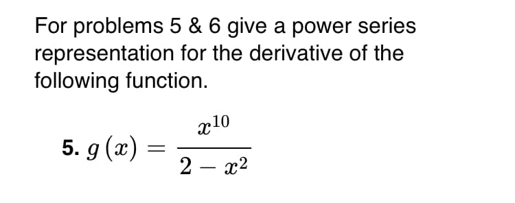 For problems 5 & 6 give a power series
representation for the derivative of the
following function.
x10
5. g (x)
2 – x2
-
