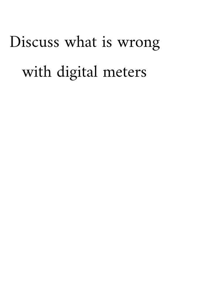 Discuss what is wrong
with digital meters
