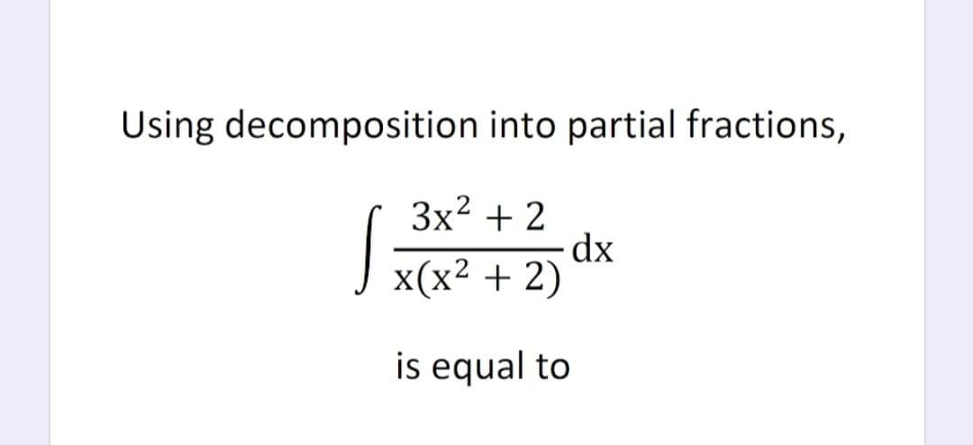 |x(x2 + 2)
Using decomposition into partial fractions,
3x2 + 2
dx
+ 2)
x(x2
is equal to

