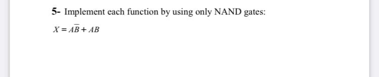 5- Implement each function by using only NAND gates:
X = AB+ AB
