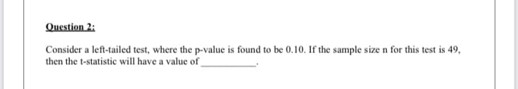 Question 2:
Consider a left-tailed test, where the p-value is found to be 0.10. If the sample size n for this test is 49,
then the t-statistic will have a value of_
