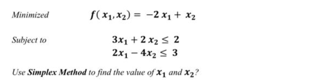 Minimized
f(x1, x2) = -2 x1 + x2
3x1 + 2 x2 < 2
2x1 - 4x2 < 3
Subject to
Use Simplex Method to find the value of x1 and x2?
