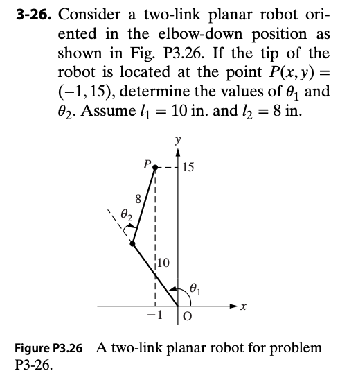 . Consider a two-link planar robot ori-
ented in the elbow-down position as
shown in Fig. P3.26. If the tip of the
robot is located at the point P(x,y) =
(-1,15), determine the values of 0, and
02. Assume l1 =
10 in. and h = 8 in.
