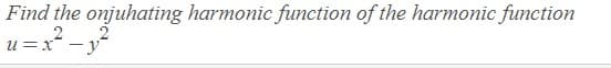 Find the onjuhating harmonic function of the harmonic function
u = x -y
