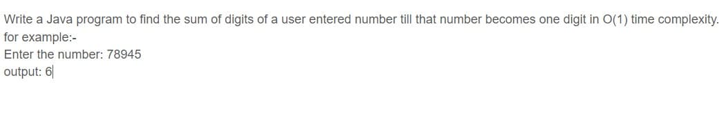 Write a Java program to find the sum of digits of a user entered number till that number becomes one digit in O(1) time complexity.
for example:-
Enter the number: 78945
output: 6|
