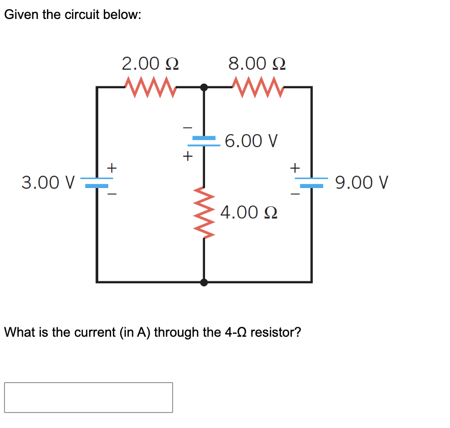 Given the circuit below:
2.00 N
8.00 2
6.00 V
+
+
3.00 V
9.00 V
4.00 N
What is the current (in A) through the 4-0 resistor?
