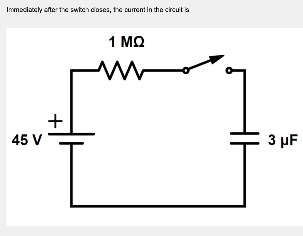 Immediately after the switch closes, the current in the circuit is
1 ΜΩ
+
45 V
3 µF
